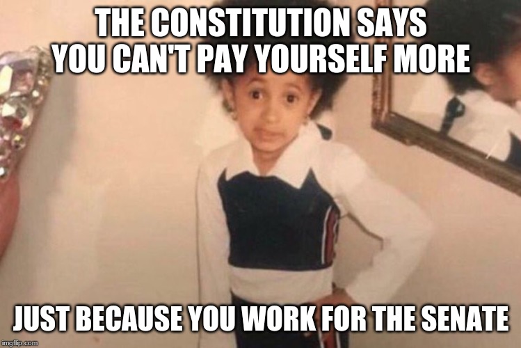 Young Cardi B Meme | THE CONSTITUTION SAYS YOU CAN'T PAY YOURSELF MORE; JUST BECAUSE YOU WORK FOR THE SENATE | image tagged in memes,young cardi b | made w/ Imgflip meme maker