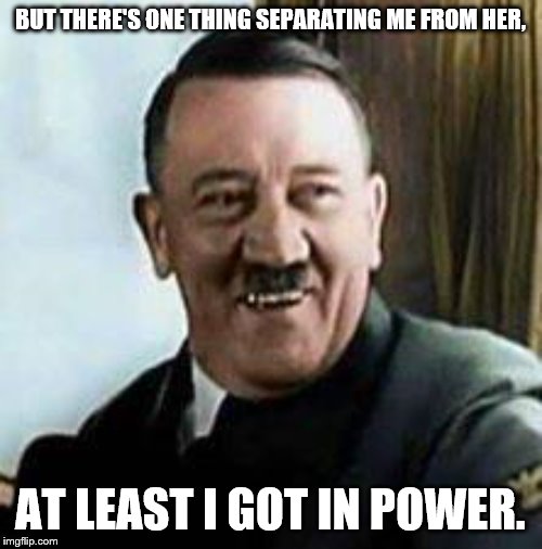 laughing hitler | BUT THERE'S ONE THING SEPARATING ME FROM HER, AT LEAST I GOT IN POWER. | image tagged in laughing hitler | made w/ Imgflip meme maker