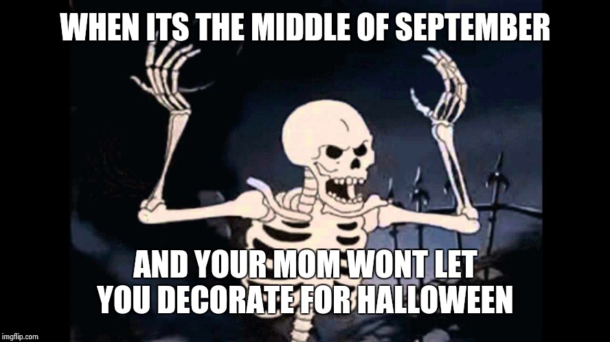Spooky Skeleton | WHEN ITS THE MIDDLE OF SEPTEMBER; AND YOUR MOM WONT LET YOU DECORATE FOR HALLOWEEN | image tagged in spooky skeleton | made w/ Imgflip meme maker