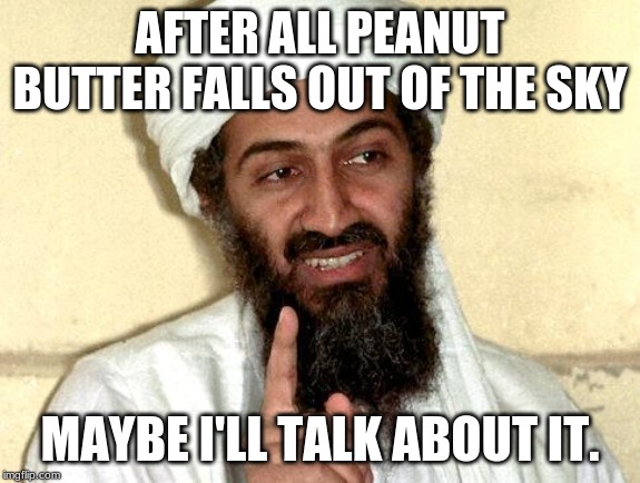 Osama bin Laden | AFTER ALL PEANUT BUTTER FALLS OUT OF THE SKY MAYBE I'LL TALK ABOUT IT. | image tagged in osama bin laden | made w/ Imgflip meme maker