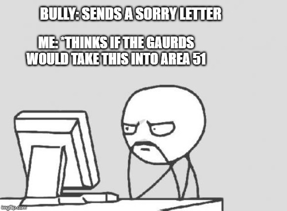 Computer Guy | BULLY: SENDS A SORRY LETTER; ME: *THINKS IF THE GAURDS WOULD TAKE THIS INTO AREA 51 | image tagged in memes,computer guy | made w/ Imgflip meme maker