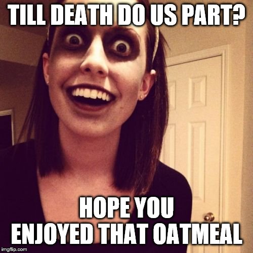 Zombie Overly Attached Girlfriend Meme | TILL DEATH DO US PART? HOPE YOU ENJOYED THAT OATMEAL | image tagged in memes,zombie overly attached girlfriend | made w/ Imgflip meme maker