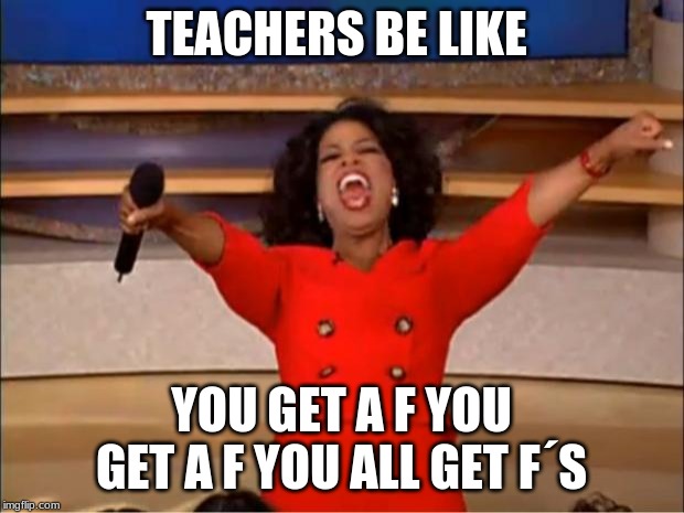 Oprah You Get A Meme | TEACHERS BE LIKE; YOU GET A F YOU GET A F YOU ALL GET F´S | image tagged in memes,oprah you get a | made w/ Imgflip meme maker