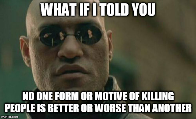 Matrix Morpheus | WHAT IF I TOLD YOU; NO ONE FORM OR MOTIVE OF KILLING PEOPLE IS BETTER OR WORSE THAN ANOTHER | image tagged in memes,matrix morpheus,massacre,genocide,mass murder,terrorism | made w/ Imgflip meme maker