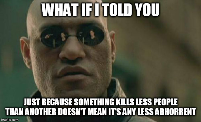 Matrix Morpheus Meme | WHAT IF I TOLD YOU; JUST BECAUSE SOMETHING KILLS LESS PEOPLE THAN ANOTHER DOESN'T MEAN IT'S ANY LESS ABHORRENT | image tagged in memes,matrix morpheus,mass murder,massacre,genocide,slaughter | made w/ Imgflip meme maker