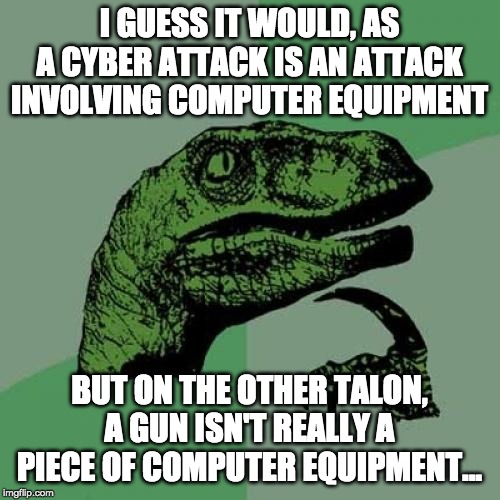 I GUESS IT WOULD, AS A CYBER ATTACK IS AN ATTACK INVOLVING COMPUTER EQUIPMENT BUT ON THE OTHER TALON, A GUN ISN'T REALLY A PIECE OF COMPUTER | image tagged in memes,philosoraptor | made w/ Imgflip meme maker