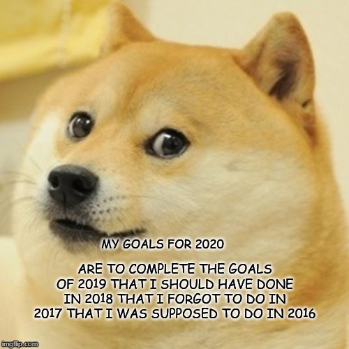 Doge | MY GOALS FOR 2020; ARE TO COMPLETE THE GOALS OF 2019 THAT I SHOULD HAVE DONE IN 2018 THAT I FORGOT TO DO IN 2017 THAT I WAS SUPPOSED TO DO IN 2016 | image tagged in memes,doge | made w/ Imgflip meme maker
