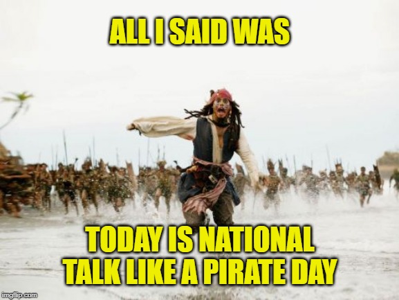 Sept. 19 - National Talk Like A Pirate Day | ALL I SAID WAS; TODAY IS NATIONAL TALK LIKE A PIRATE DAY | image tagged in memes,jack sparrow being chased,pirates of the carribean,pirate,talking,holidays | made w/ Imgflip meme maker