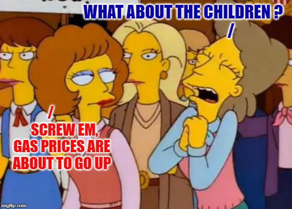 Think Of The Children, Simpsons | WHAT ABOUT THE CHILDREN ?                                / /           SCREW EM, GAS PRICES ARE ABOUT TO GO UP | image tagged in think of the children simpsons | made w/ Imgflip meme maker