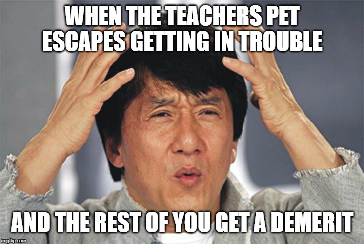 Jackie Chan Confused | WHEN THE TEACHERS PET ESCAPES GETTING IN TROUBLE; AND THE REST OF YOU GET A DEMERIT | image tagged in jackie chan confused | made w/ Imgflip meme maker