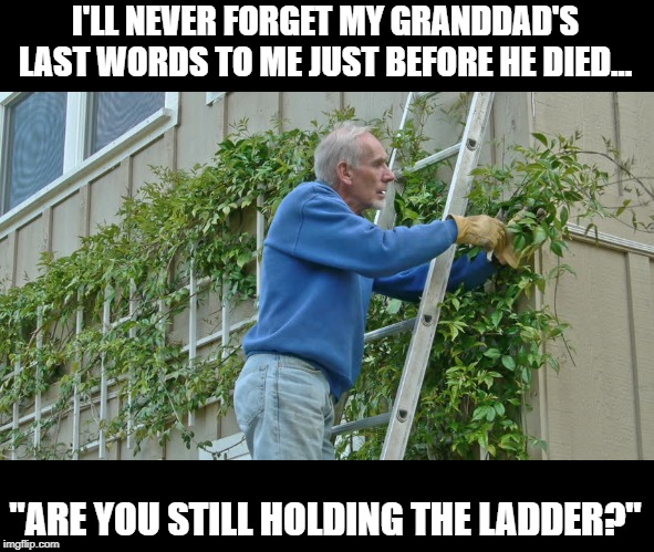 I've Fallen...... | I'LL NEVER FORGET MY GRANDDAD'S LAST WORDS TO ME JUST BEFORE HE DIED... "ARE YOU STILL HOLDING THE LADDER?" | image tagged in dark humor | made w/ Imgflip meme maker