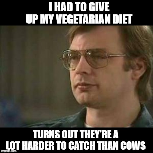 Back to Meat | I HAD TO GIVE UP MY VEGETARIAN DIET; TURNS OUT THEY'RE A LOT HARDER TO CATCH THAN COWS | image tagged in dahmer | made w/ Imgflip meme maker