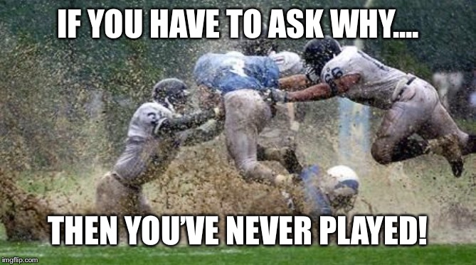IF YOU HAVE TO ASK WHY.... THEN YOU’VE NEVER PLAYED! | image tagged in football,rain | made w/ Imgflip meme maker