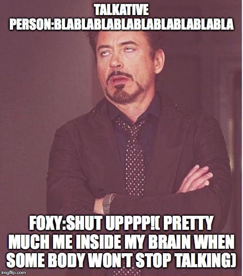 Face You Make Robert Downey Jr Meme | TALKATIVE PERSON:BLABLABLABLABLABLABLABLABLA; FOXY:SHUT UPPPP!( PRETTY MUCH ME INSIDE MY BRAIN WHEN SOME BODY WON'T STOP TALKING) | image tagged in memes,face you make robert downey jr | made w/ Imgflip meme maker