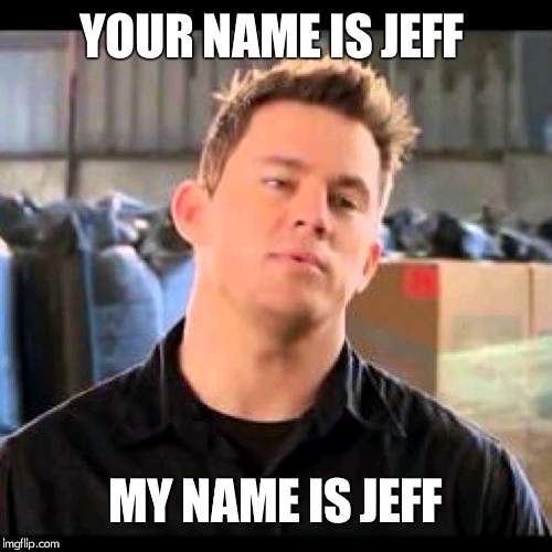 My Name is Jeff | YOUR NAME IS JEFF; MY NAME IS JEFF | image tagged in my name is jeff | made w/ Imgflip meme maker