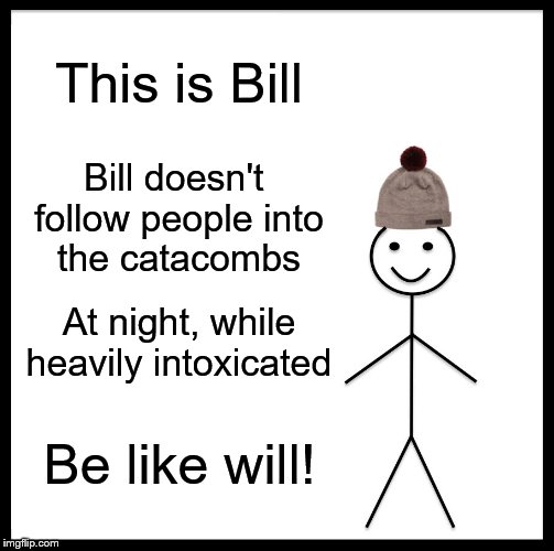 Be Like Bill Meme | This is Bill; Bill doesn't 
follow people into
the catacombs; At night, while heavily intoxicated; Be like will! | image tagged in memes,be like bill | made w/ Imgflip meme maker