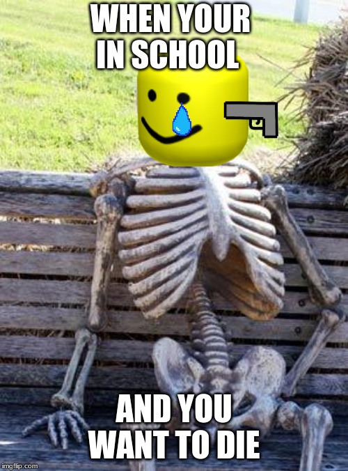 Waiting Skeleton | WHEN YOUR IN SCHOOL; AND YOU WANT TO DIE | image tagged in memes,waiting skeleton | made w/ Imgflip meme maker