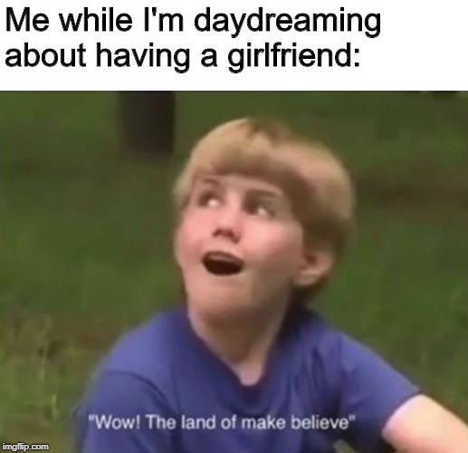 The Land of Make Believe | Me while I'm daydreaming about having a girlfriend: | image tagged in the land of make believe | made w/ Imgflip meme maker
