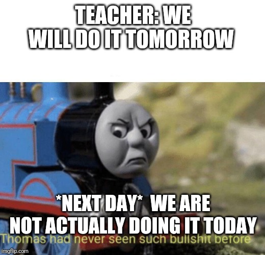 Thomas had never seen such bullshit before | TEACHER: WE WILL DO IT TOMORROW; *NEXT DAY*  WE ARE NOT ACTUALLY DOING IT TODAY | image tagged in thomas had never seen such bullshit before | made w/ Imgflip meme maker