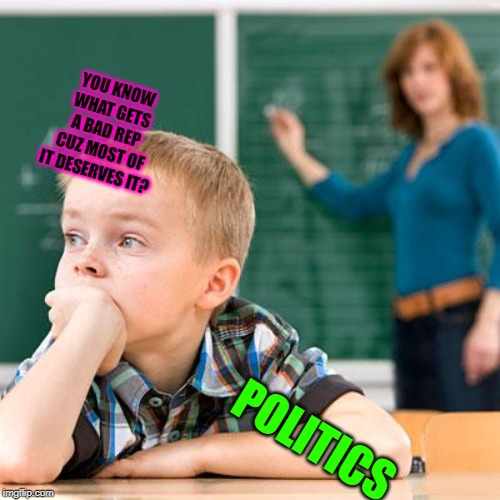 Kid not paying attention | YOU KNOW WHAT GETS A BAD REP CUZ MOST OF IT DESERVES IT? POLITICS | image tagged in kid not paying attention | made w/ Imgflip meme maker