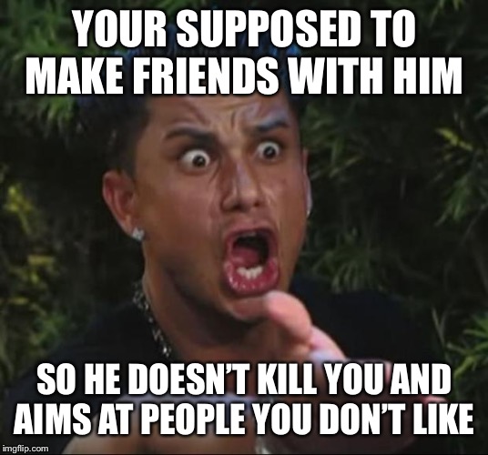 DJ Pauly D Meme | YOUR SUPPOSED TO MAKE FRIENDS WITH HIM SO HE DOESN’T KILL YOU AND AIMS AT PEOPLE YOU DON’T LIKE | image tagged in memes,dj pauly d | made w/ Imgflip meme maker