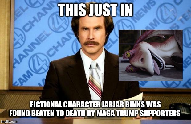 BREAKING NEWS | THIS JUST IN; FICTIONAL CHARACTER JARJAR BINKS WAS FOUND BEATEN TO DEATH BY MAGA TRUMP SUPPORTERS | image tagged in breaking news | made w/ Imgflip meme maker