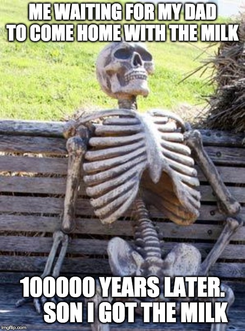 Waiting Skeleton | ME WAITING FOR MY DAD TO COME HOME WITH THE MILK; 100000 YEARS LATER.       SON I GOT THE MILK | image tagged in memes,waiting skeleton | made w/ Imgflip meme maker