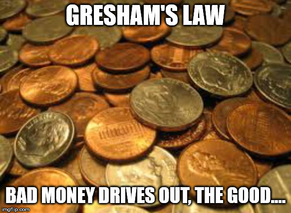 coins | GRESHAM'S LAW; BAD MONEY DRIVES OUT, THE GOOD.... | image tagged in coins | made w/ Imgflip meme maker