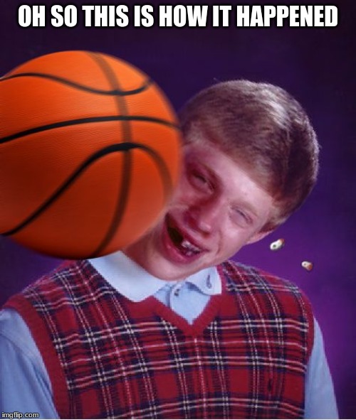 I UNDERSTAND EVERYTHING NOW, I AM NOW ONE WITH NATURE | OH SO THIS IS HOW IT HAPPENED | image tagged in bad luck basketball,basketball,bad luck brian,oof,just why | made w/ Imgflip meme maker