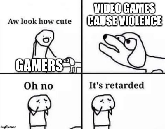 Oh no, it's retarded (template) | VIDEO GAMES CAUSE VIOLENCE; GAMERS | image tagged in oh no it's retarded template | made w/ Imgflip meme maker