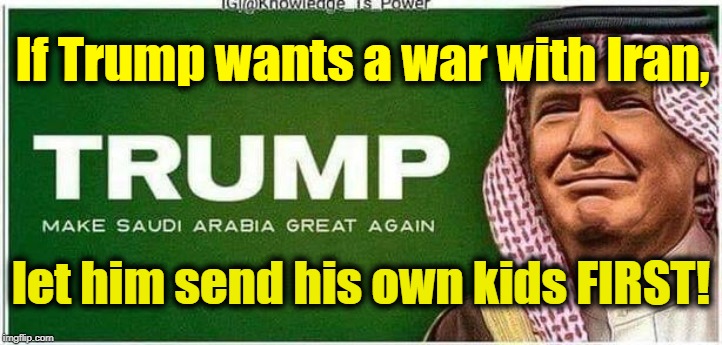 Send Trump's kids to war! | If Trump wants a war with Iran, let him send his own kids FIRST! | image tagged in trump,iran,war,ivanka,donald trump jr,eric trump | made w/ Imgflip meme maker