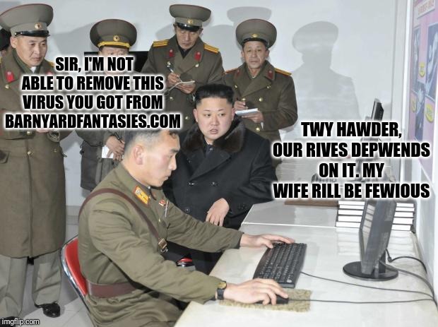 North Korean Computer | TWY HAWDER, OUR RIVES DEPWENDS ON IT. MY WIFE RILL BE FEWIOUS; SIR, I'M NOT ABLE TO REMOVE THIS VIRUS YOU GOT FROM BARNYARDFANTASIES.COM | image tagged in north korean computer | made w/ Imgflip meme maker