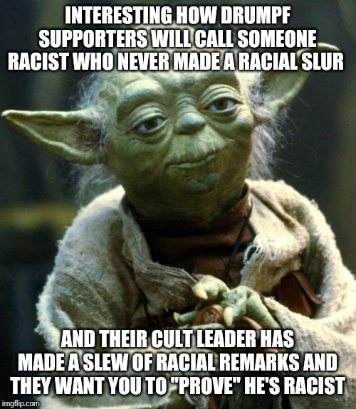 Star Wars Yoda | INTERESTING HOW DRUMPF SUPPORTERS WILL CALL SOMEONE RACIST WHO NEVER MADE A RACIAL SLUR; AND THEIR CULT LEADER HAS MADE A SLEW OF RACIAL REMARKS AND THEY WANT YOU TO "PROVE" HE'S RACIST | image tagged in memes,star wars yoda | made w/ Imgflip meme maker