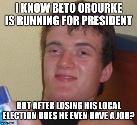 10 Guy | I KNOW BETO OROURKE IS RUNNING FOR PRESIDENT; BUT AFTER LOSING HIS LOCAL ELECTION DOES HE EVEN HAVE A JOB? | image tagged in memes,10 guy | made w/ Imgflip meme maker