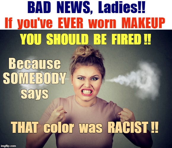 HOW DARE YOU!!! | BAD  NEWS,  Ladies!! If  you've  EVER  worn  MAKEUP; YOU  SHOULD  BE  FIRED !! Because
SOMEBODY
says; THAT  color  was  RACIST !! | image tagged in pissed woman steam coming out of ears 580x400,that's racist,seriously wtf,rick75230 | made w/ Imgflip meme maker