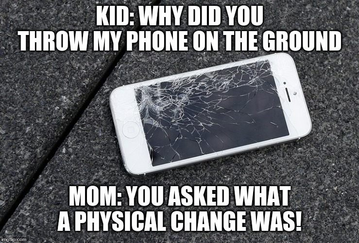 KID: WHY DID YOU THROW MY PHONE ON THE GROUND; MOM: YOU ASKED WHAT A PHYSICAL CHANGE WAS! | image tagged in funny | made w/ Imgflip meme maker