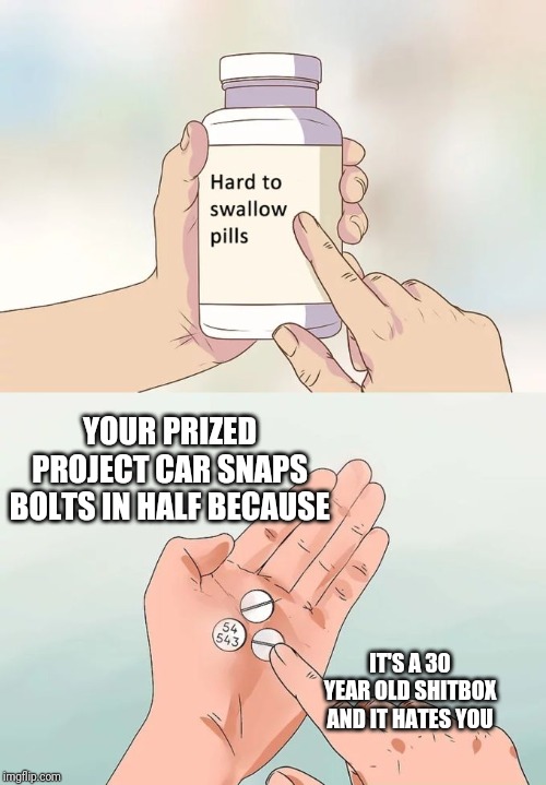 Hard To Swallow Pills | YOUR PRIZED PROJECT CAR SNAPS BOLTS IN HALF BECAUSE; IT'S A 30 YEAR OLD SHITBOX AND IT HATES YOU | image tagged in memes,hard to swallow pills | made w/ Imgflip meme maker