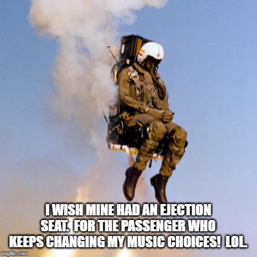 Ejection Seat Rocket Man | I WISH MINE HAD AN EJECTION SEAT.  FOR THE PASSENGER WHO KEEPS CHANGING MY MUSIC CHOICES!  LOL. | image tagged in ejection seat rocket man | made w/ Imgflip meme maker