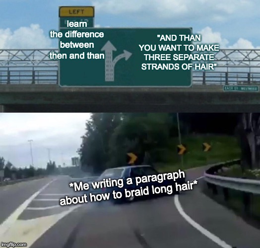 Left Exit 12 Off Ramp Meme | learn the difference between then and than; "AND THAN YOU WANT TO MAKE THREE SEPARATE STRANDS OF HAIR"; *Me writing a paragraph about how to braid long hair* | image tagged in memes,left exit 12 off ramp | made w/ Imgflip meme maker