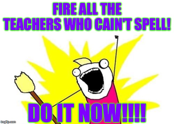 X All The Y Meme | FIRE ALL THE TEACHERS WHO CAIN'T SPELL! DO IT NOW!!!! | image tagged in memes,x all the y | made w/ Imgflip meme maker
