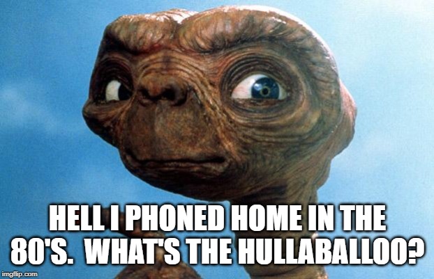 ET phone home | HELL I PHONED HOME IN THE 80'S.  WHAT'S THE HULLABALLOO? | image tagged in et phone home | made w/ Imgflip meme maker