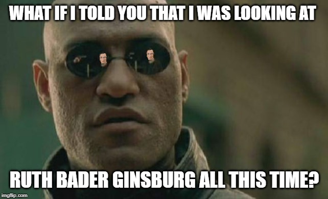 Never knew that till I drew that. | WHAT IF I TOLD YOU THAT I WAS LOOKING AT; RUTH BADER GINSBURG ALL THIS TIME? | image tagged in ruth bader ginsburg,politics lol,politics,funny,funny memes | made w/ Imgflip meme maker