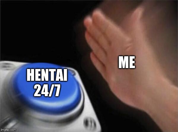 Blank Nut Button | ME; HENTAI 24/7 | image tagged in memes,blank nut button | made w/ Imgflip meme maker