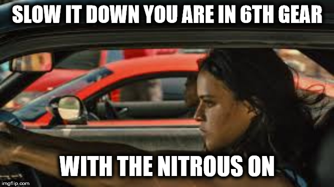 2fast4u | SLOW IT DOWN YOU ARE IN 6TH GEAR; WITH THE NITROUS ON | image tagged in fast and furious,2fast4u,gotta go fast,heart beating faster,fast show | made w/ Imgflip meme maker