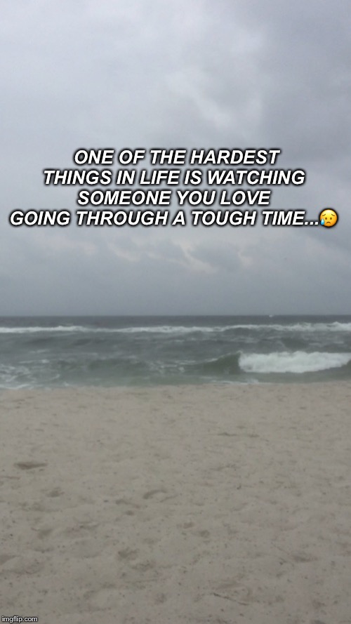 ONE OF THE HARDEST THINGS IN LIFE IS WATCHING SOMEONE YOU LOVE GOING THROUGH A TOUGH TIME...😥 | image tagged in life,love,hard | made w/ Imgflip meme maker