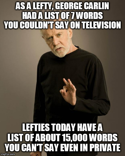 George Carlin | AS A LEFTY, GEORGE CARLIN HAD A LIST OF 7 WORDS YOU COULDN'T SAY ON TELEVISION; LEFTIES TODAY HAVE A LIST OF ABOUT 15,000 WORDS YOU CAN'T SAY EVEN IN PRIVATE | image tagged in george carlin | made w/ Imgflip meme maker