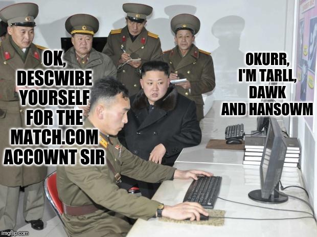AND HE RIKES WONG RALKS ON THE BECH WIFF TRUMP | OKURR, I'M TARLL, DAWK AND HANSOWM; OK, DESCWIBE YOURSELF FOR THE MATCH.COM ACCOWNT SIR | image tagged in north korean computer | made w/ Imgflip meme maker