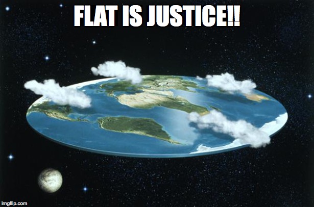 Flat Earth | FLAT IS JUSTICE!! | image tagged in flat earth | made w/ Imgflip meme maker