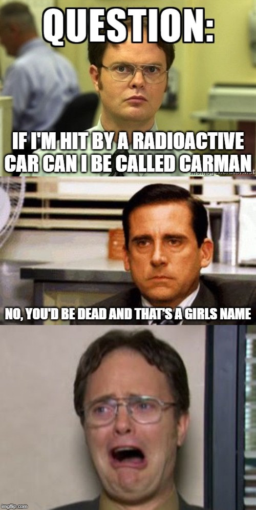 Hopes Dashed | IF I'M HIT BY A RADIOACTIVE CAR CAN I BE CALLED CARMAN; NO, YOU'D BE DEAD AND THAT'S A GIRLS NAME | image tagged in michael scott angry stare,dwight question,dwight crying,dashhopes,stupid question,burned | made w/ Imgflip meme maker