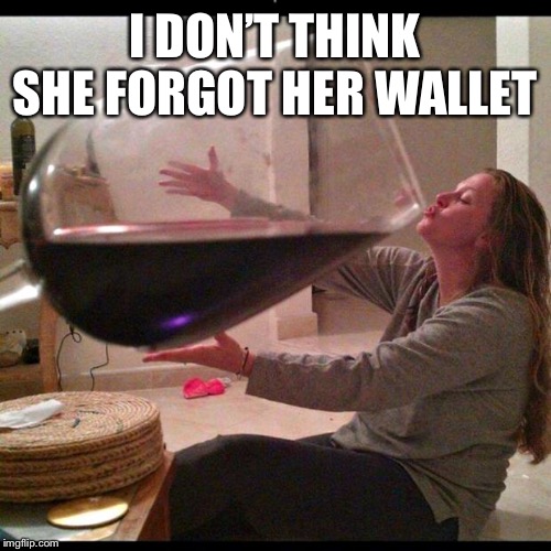 Wine Drinker | I DON’T THINK SHE FORGOT HER WALLET | image tagged in wine drinker | made w/ Imgflip meme maker